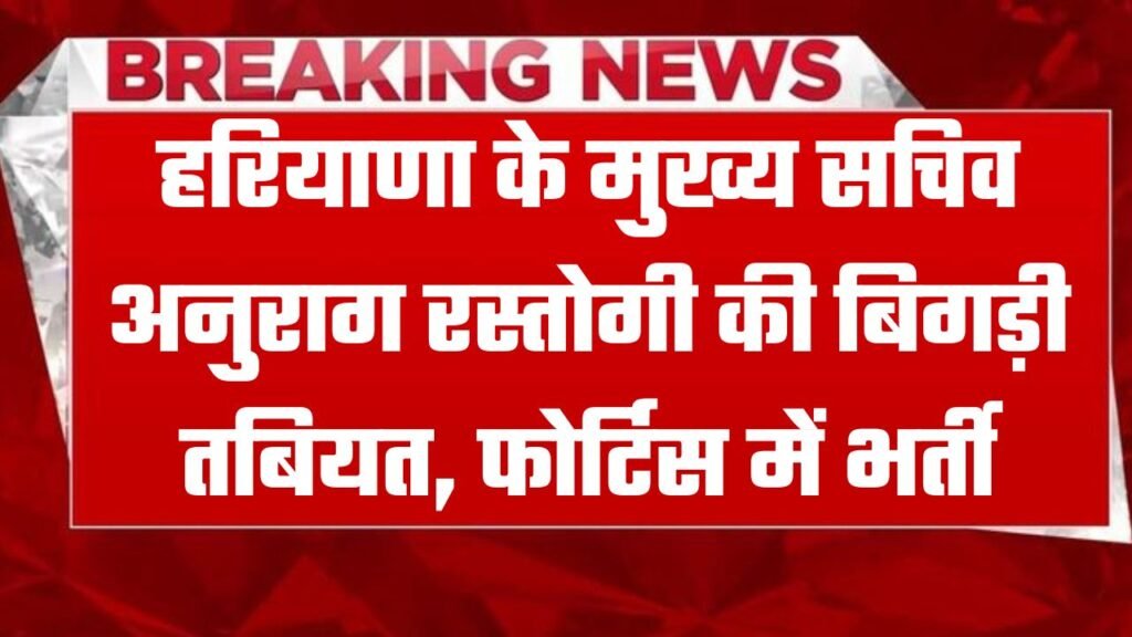 Haryana Chief Secretary Anurag Rastogi: हरियाणा के मुख्य सचिव अनुराग रस्तोगी की बिगड़ी तबियत, फोर्टिस में भर्ती